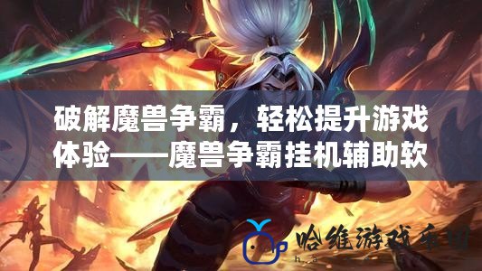 破解魔獸爭霸，輕松提升游戲體驗——魔獸爭霸掛機輔助軟件全面解析