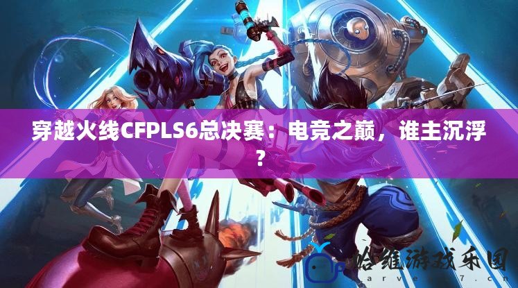 穿越火線CFPLS6總決賽：電競之巔，誰主沉?。?> 
        <p>穿越火線CFPLS6總決賽：電競之巔，誰主沉??？</p>
        <p><span>穿越火線CFPLS6總決賽：電競的頂級較量 隨著2024年秋季的臨近，電競圈內的焦點再次聚集在了《穿越火線》這款傳奇游戲上，CFPLS6總決賽即將拉開帷幕。這場全球矚目的電競賽事無...</span></p>
        <p><span><i class=