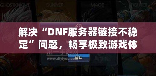 解決“DNF服務器鏈接不穩定”問題，暢享極致游戲體驗！