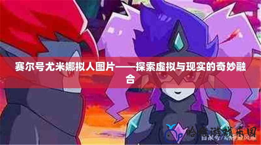 賽爾號尤米娜擬人圖片——探索虛擬與現實的奇妙融合