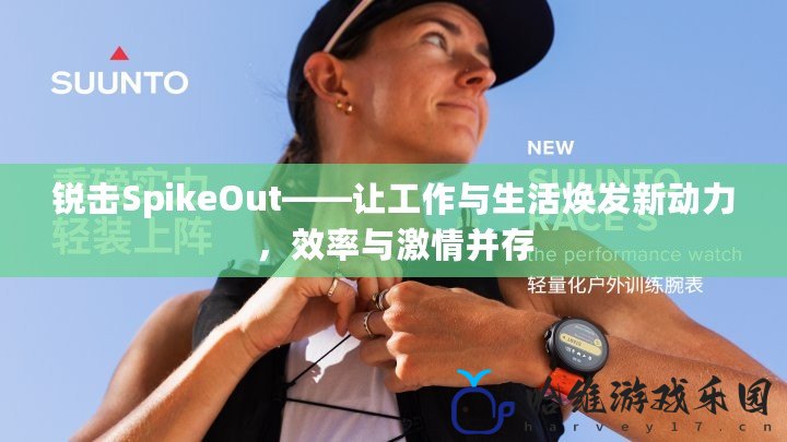 銳擊SpikeOut——讓工作與生活煥發新動力，效率與激情并存