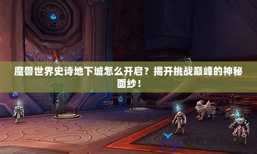 魔獸世界史詩地下城怎么開啟？揭開挑戰巔峰的神秘面紗！