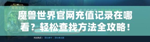 魔獸世界官網(wǎng)充值記錄在哪看？輕松查找方法全攻略！