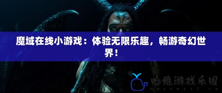 魔域在線小游戲：體驗無限樂趣，暢游奇幻世界！