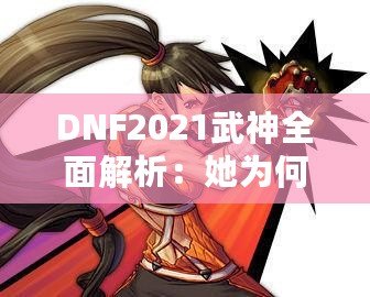 DNF2021武神全面解析：她為何依舊是格斗家的最強(qiáng)選擇？