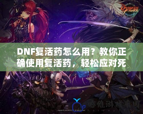 DNF復(fù)活藥怎么用？教你正確使用復(fù)活藥，輕松應(yīng)對(duì)死亡挑戰(zhàn)！