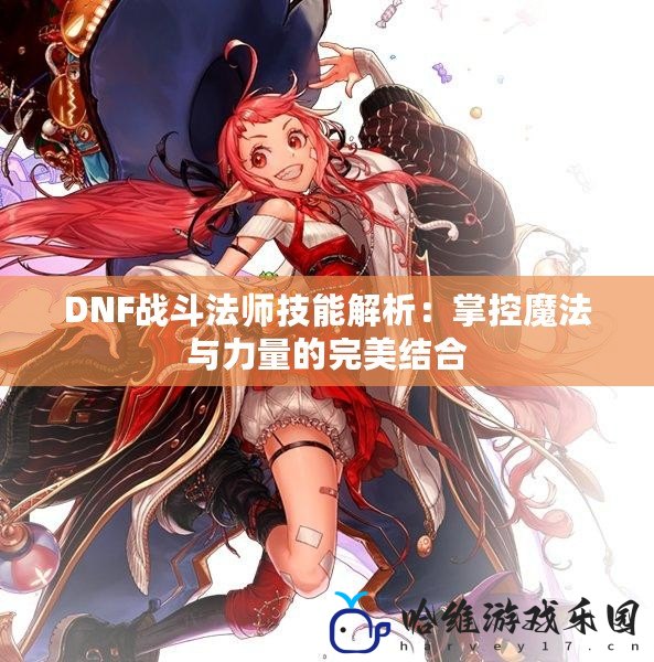 DNF戰斗法師技能解析：掌控魔法與力量的完美結合