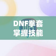 DNF拳套掌握技能有什么用？深度解析，讓你輕松掌握這項(xiàng)強(qiáng)力技能！