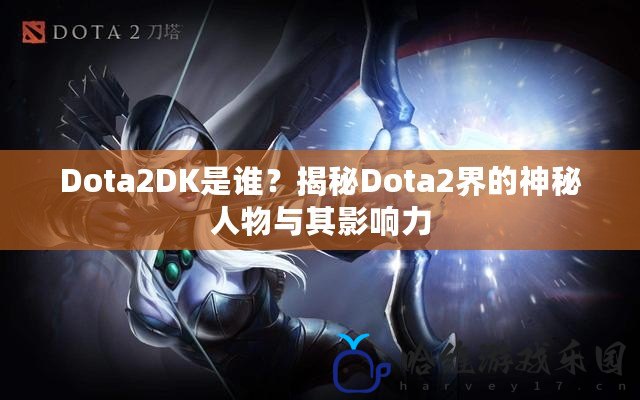 Dota2DK是誰？揭秘Dota2界的神秘人物與其影響力