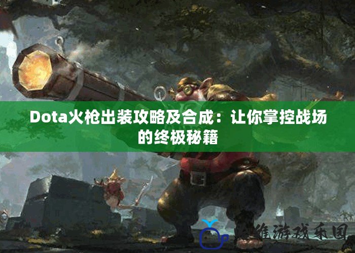 Dota火槍出裝攻略及合成：讓你掌控戰場的終極秘籍