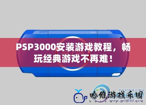 PSP3000安裝游戲教程，暢玩經典游戲不再難！