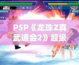 PSP《龍珠Z真武道會2》超級大招，打破次元壁，暢享震撼戰(zhàn)斗體驗！