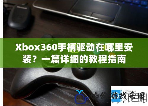 Xbox360手柄驅(qū)動(dòng)在哪里安裝？一篇詳細(xì)的教程指南