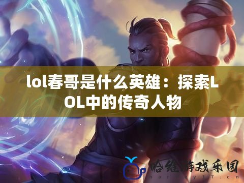 lol春哥是什么英雄：探索LOL中的傳奇人物