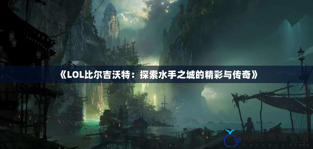 《LOL比爾吉沃特：探索水手之城的精彩與傳奇》