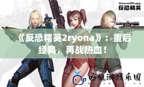 《反恐精英2ryona》：重啟經典，再戰熱血！