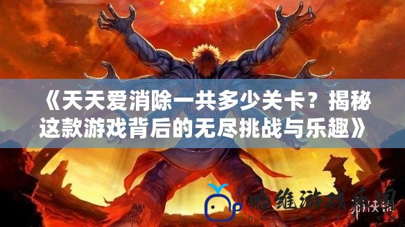 《天天愛消除一共多少關卡？揭秘這款游戲背后的無盡挑戰(zhàn)與樂趣》