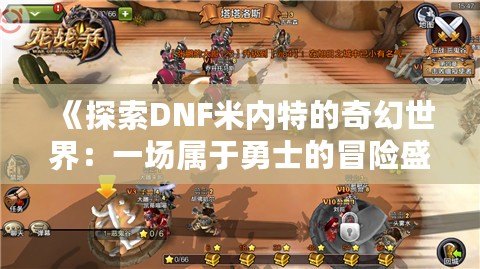 《探索DNF米內特的奇幻世界：一場屬于勇士的冒險盛宴》