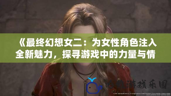 《最終幻想女二：為女性角色注入全新魅力，探尋游戲中的力量與情感》