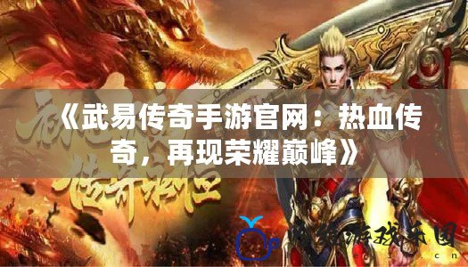 《武易傳奇手游官網：熱血傳奇，再現榮耀巔峰》