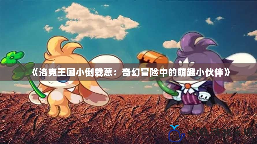 《洛克王國小倒栽蔥：奇幻冒險中的萌趣小伙伴》