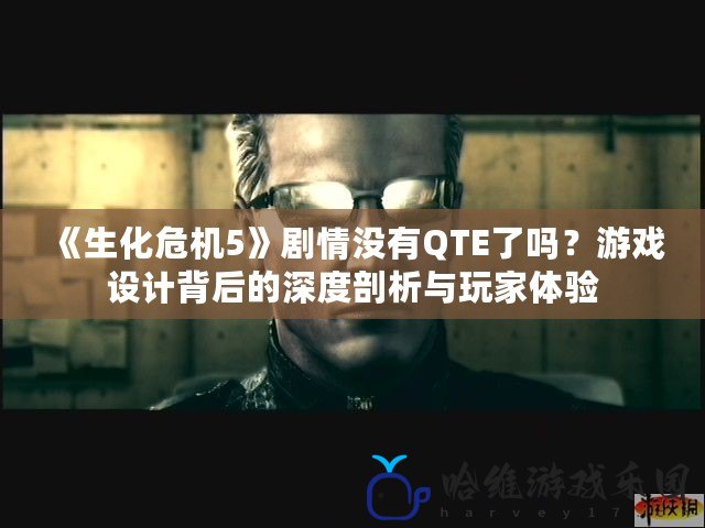 《生化危機5》劇情沒有QTE了嗎？游戲設(shè)計背后的深度剖析與玩家體驗