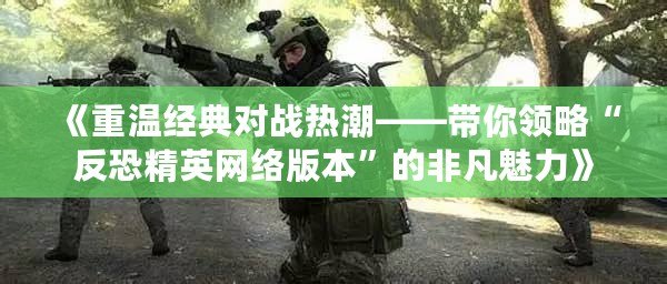 《重溫經典對戰熱潮——帶你領略“反恐精英網絡版本”的非凡魅力》