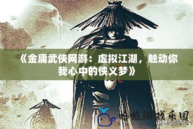 《金庸武俠網游：虛擬江湖，觸動你我心中的俠義夢》