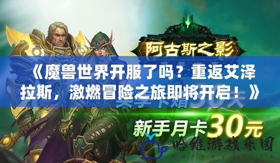 《魔獸世界開服了嗎？重返艾澤拉斯，激燃冒險之旅即將開啟！》