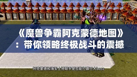 《魔獸爭霸阿克蒙德地圖》：帶你領略終極戰斗的震撼體驗