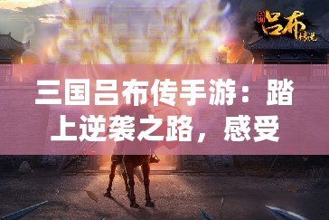 三國呂布傳手游：踏上逆襲之路，感受呂布的無敵英勇