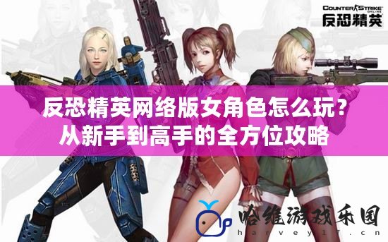 反恐精英網絡版女角色怎么玩？從新手到高手的全方位攻略