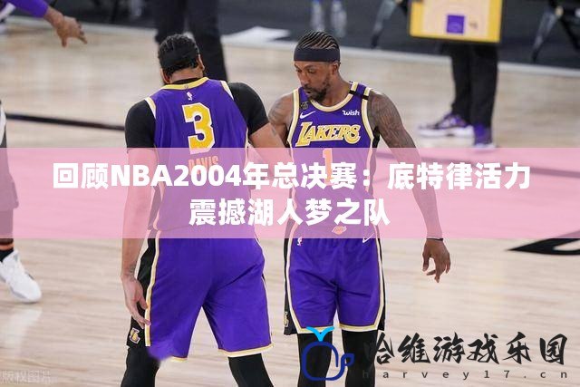 回顧NBA2004年總決賽：底特律活力震撼湖人夢之隊