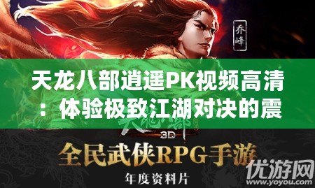 天龍八部逍遙PK視頻高清：體驗極致江湖對決的震撼時刻