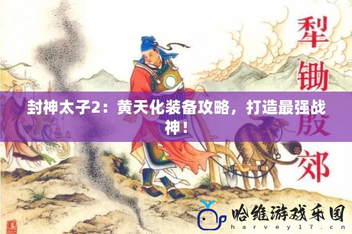 封神太子2：黃天化裝備攻略，打造最強戰(zhàn)神！