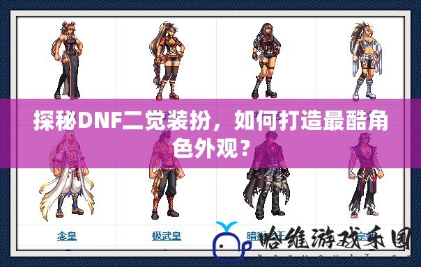 探秘DNF二覺(jué)裝扮，如何打造最酷角色外觀？