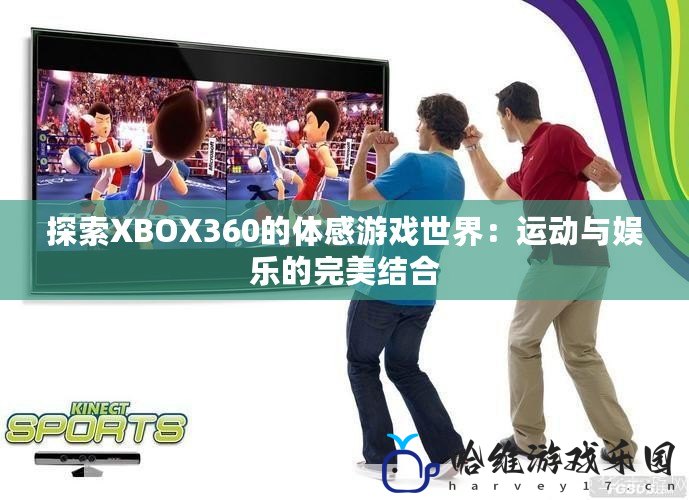 探索XBOX360的體感游戲世界：運(yùn)動(dòng)與娛樂(lè)的完美結(jié)合