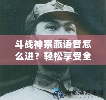 斗戰神宗派語音怎么進？輕松享受全新語音體驗！