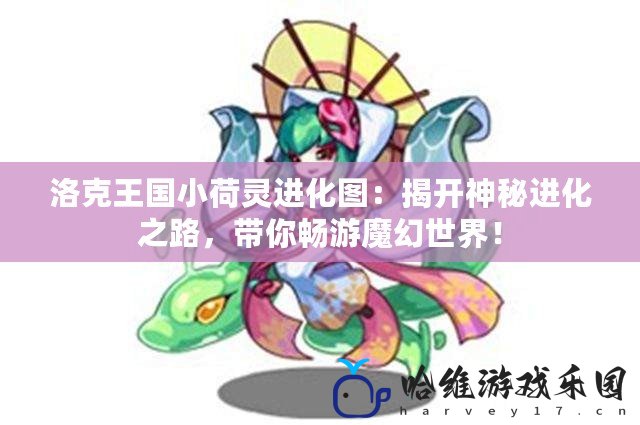 洛克王國小荷靈進化圖：揭開神秘進化之路，帶你暢游魔幻世界！