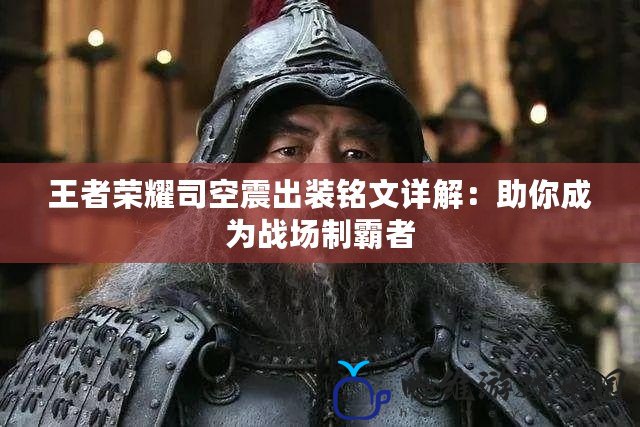 王者榮耀司空震出裝銘文詳解：助你成為戰場制霸者