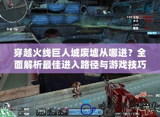 穿越火線巨人城廢墟從哪進？全面解析最佳進入路徑與游戲技巧