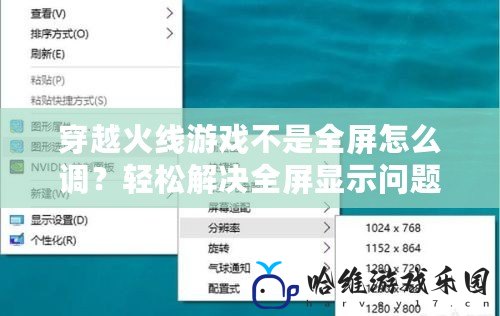 穿越火線游戲不是全屏怎么調？輕松解決全屏顯示問題，暢享極致游戲體驗