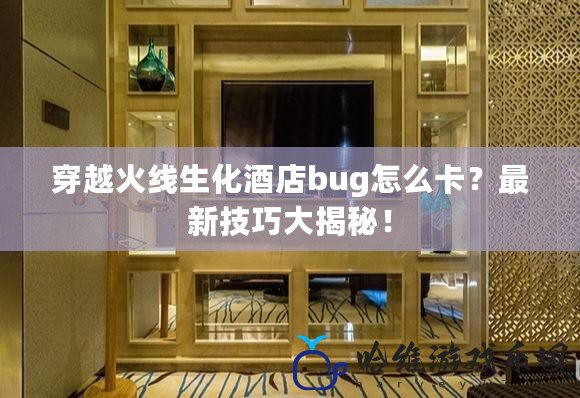 穿越火線生化酒店bug怎么卡？最新技巧大揭秘！