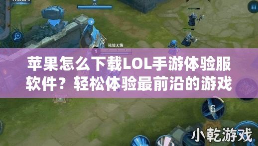 蘋果怎么下載LOL手游體驗服軟件？輕松體驗最前沿的游戲玩法！