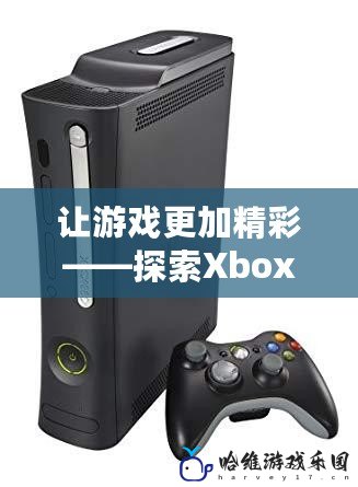 讓游戲更加精彩——探索Xbox360游戲機(jī)論壇的無限魅力