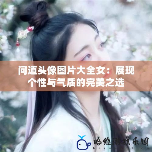 問道頭像圖片大全女：展現(xiàn)個(gè)性與氣質(zhì)的完美之選