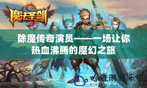 除魔傳奇演員——一場讓你熱血沸騰的魔幻之旅