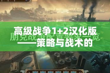 高級戰爭1+2漢化版——策略與戰術的完美結合，帶你重溫經典