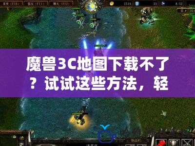 魔獸3C地圖下載不了？試試這些方法，輕松解決所有問題！