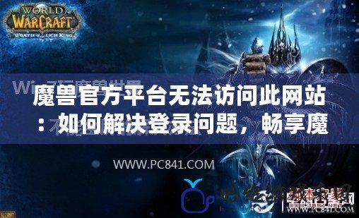 魔獸官方平臺無法訪問此網站：如何解決登錄問題，暢享魔獸世界